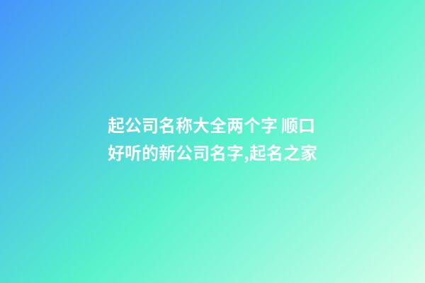 起公司名称大全两个字 顺口好听的新公司名字,起名之家-第1张-公司起名-玄机派